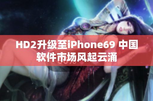 HD2升級(jí)至iPhone69 中國(guó)軟件市場(chǎng)風(fēng)起云涌