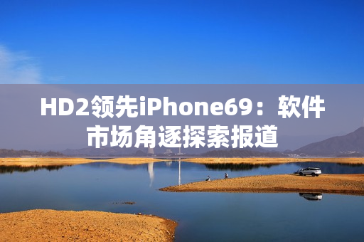 HD2領(lǐng)先iPhone69：軟件市場角逐探索報道