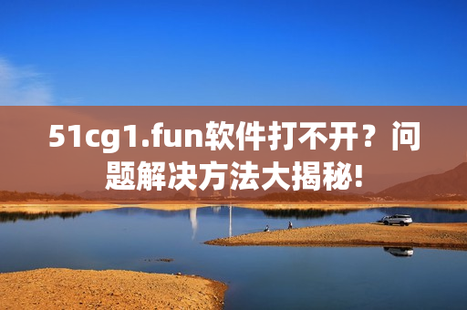 51cg1.fun軟件打不開(kāi)？問(wèn)題解決方法大揭秘!