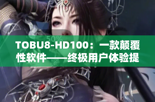 TOBU8-HD100：一款顛覆性軟件——終極用戶體驗提升神器