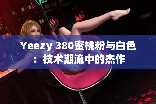 Yeezy 380蜜桃粉與白色：技術(shù)潮流中的杰作