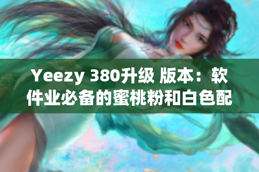 Yeezy 380升級 版本：軟件業(yè)必備的蜜桃粉和白色配色