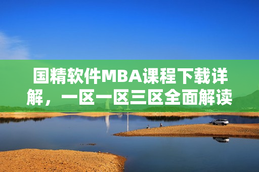 國精軟件MBA課程下載詳解，一區(qū)一區(qū)三區(qū)全面解讀