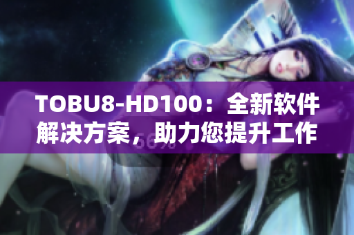 TOBU8-HD100：全新軟件解決方案，助力您提升工作效率