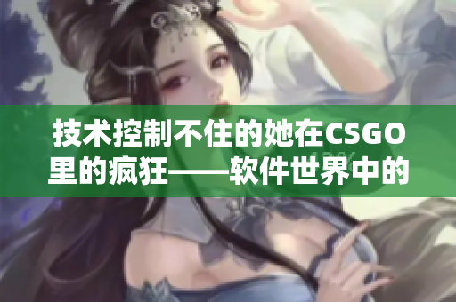 技術(shù)控制不住的她在CSGO里的瘋狂——軟件世界中的暴躁老阿姨