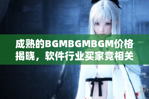 成熟的BGMBGMBGM價(jià)格揭曉，軟件行業(yè)買家競相關(guān)注