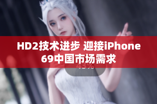 HD2技術(shù)進(jìn)步 迎接iPhone69中國(guó)市場(chǎng)需求