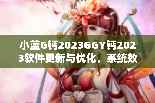 小藍G鈣2023GGY鈣2023軟件更新與優(yōu)化，系統(tǒng)效能提升!