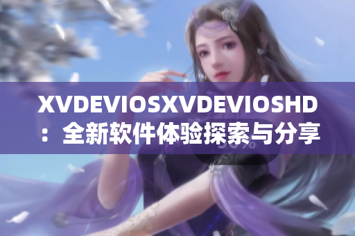 XVDEVIOSXVDEVIOSHD：全新軟件體驗(yàn)探索與分享