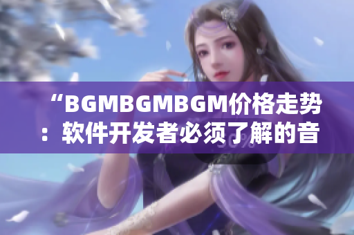 “BGMBGMBGM價(jià)格走勢：軟件開發(fā)者必須了解的音樂配樂成本”