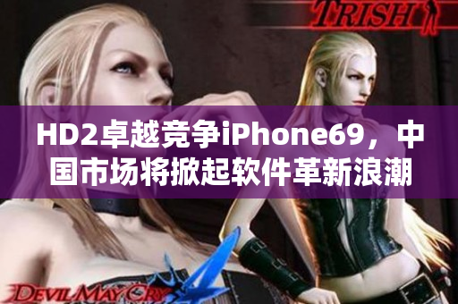 HD2卓越競爭iPhone69，中國市場將掀起軟件革新浪潮