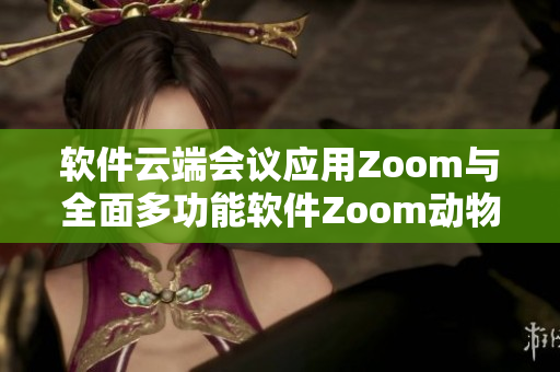 軟件云端會議應(yīng)用Zoom與全面多功能軟件Zoom動物何異