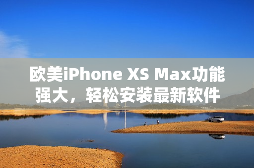 歐美iPhone XS Max功能強大，輕松安裝最新軟件