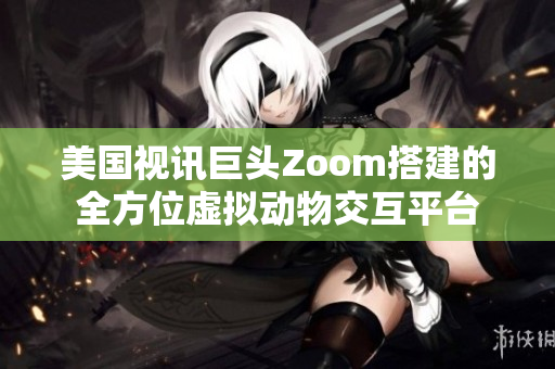 美國視訊巨頭Zoom搭建的全方位虛擬動物交互平臺