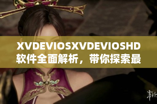 XVDEVIOSXVDEVIOSHD軟件全面解析，帶你探索最新的功能和應(yīng)用