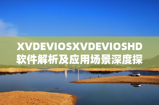 XVDEVIOSXVDEVIOSHD軟件解析及應(yīng)用場景深度探究