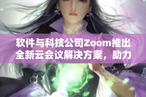 軟件與科技公司Zoom推出全新云會議解決方案，助力遠程辦公