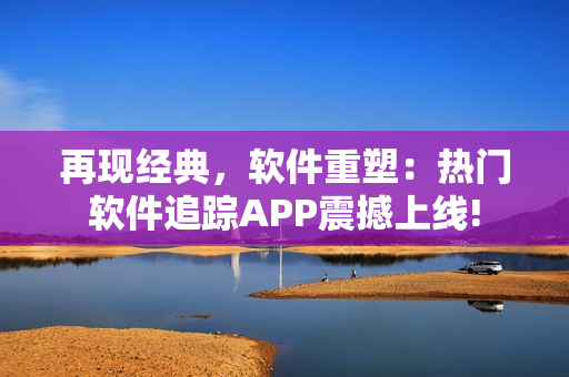 再現(xiàn)經(jīng)典，軟件重塑：熱門軟件追蹤APP震撼上線!