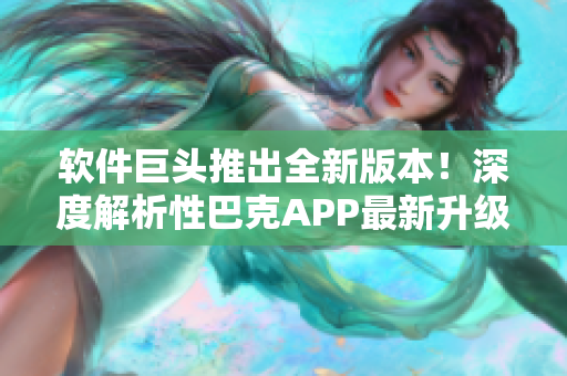 軟件巨頭推出全新版本！深度解析性巴克APP最新升級，帶你探索技術前沿