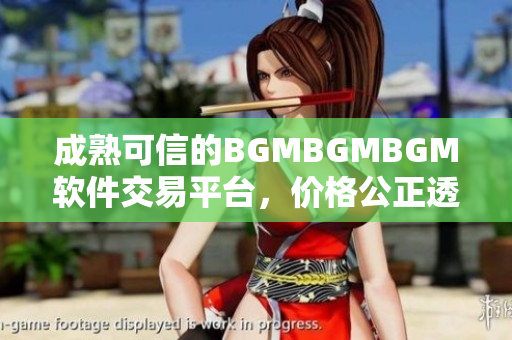 成熟可信的BGMBGMBGM軟件交易平臺(tái)，價(jià)格公正透明