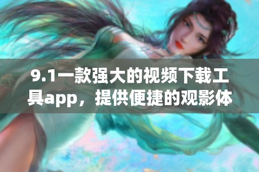 9.1一款強(qiáng)大的視頻下載工具app，提供便捷的觀影體驗(yàn)