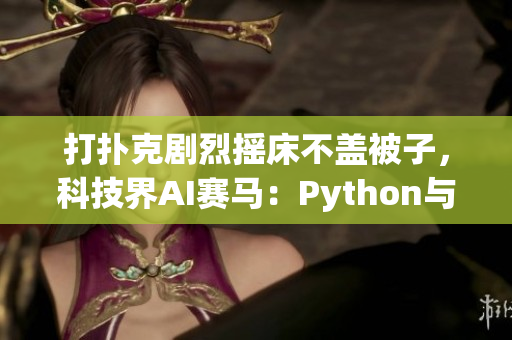 打撲克劇烈搖床不蓋被子，科技界AI賽馬：Python與Java爭(zhēng)相出征