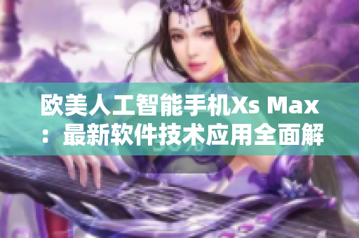 歐美人工智能手機Xs Max：最新軟件技術(shù)應用全面解析