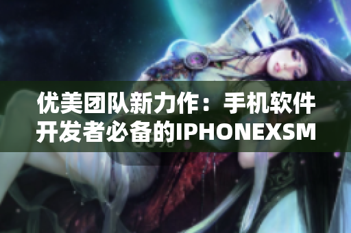 優(yōu)美團隊新力作：手機軟件開發(fā)者必備的IPHONEXSMAX詳細評測