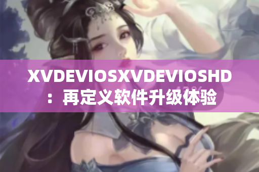 XVDEVIOSXVDEVIOSHD：再定義軟件升級體驗(yàn)