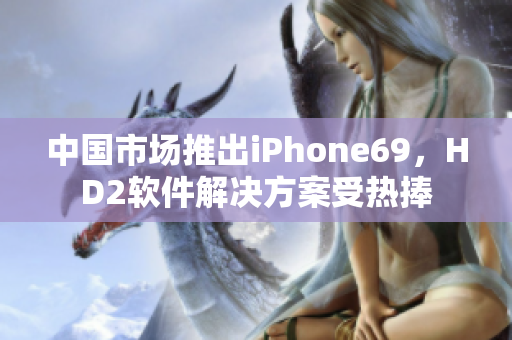 中國市場推出iPhone69，HD2軟件解決方案受熱捧