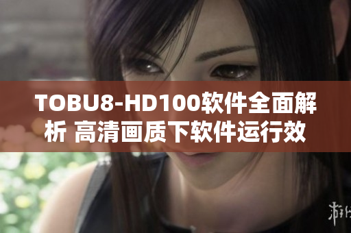 TOBU8-HD100軟件全面解析 高清畫質(zhì)下軟件運(yùn)行效果深度揭秘