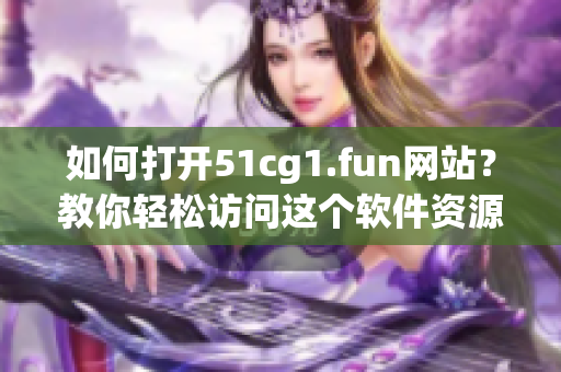 如何打開51cg1.fun網(wǎng)站？教你輕松訪問這個軟件資源站