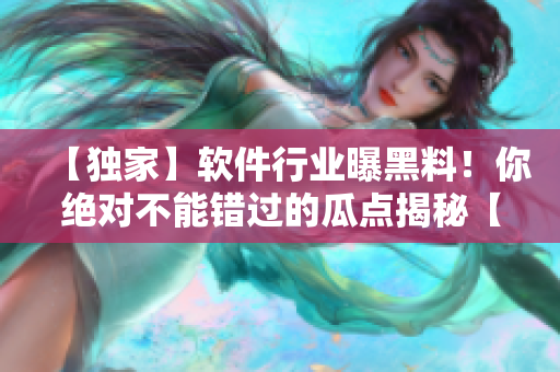 【獨家】軟件行業(yè)曝黑料！你絕對不能錯過的瓜點揭秘【全方位報道】