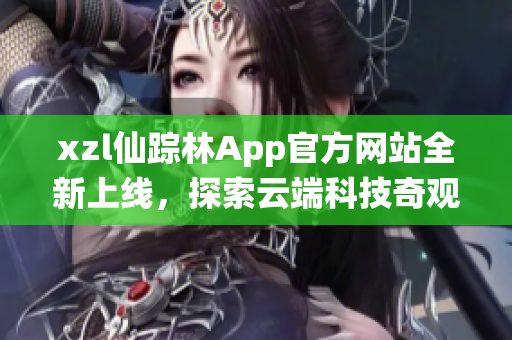 xzl仙蹤林App官方網(wǎng)站全新上線，探索云端科技奇觀