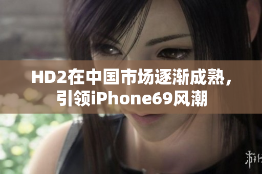 HD2在中國市場逐漸成熟，引領(lǐng)iPhone69風(fēng)潮