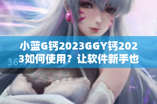 小藍G鈣2023GGY鈣2023如何使用？讓軟件新手也能輕松掌握