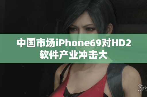 中國市場iPhone69對HD2軟件產(chǎn)業(yè)沖擊大