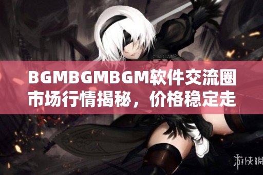 BGMBGMBGM軟件交流圈市場行情揭秘，價格穩(wěn)定走勢透析