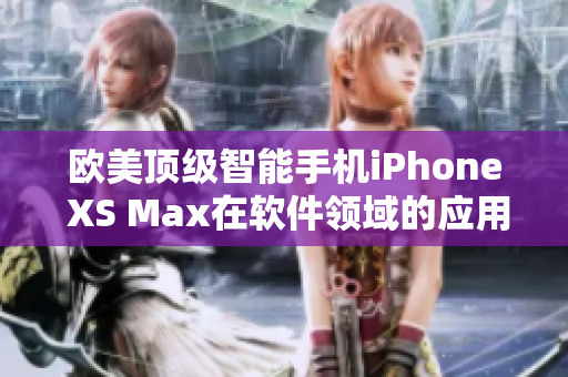 歐美頂級智能手機(jī)iPhone XS Max在軟件領(lǐng)域的應(yīng)用與特點(diǎn)