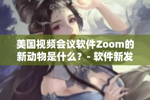 美國視頻會議軟件Zoom的新動物是什么？- 軟件新發(fā)現(xiàn)