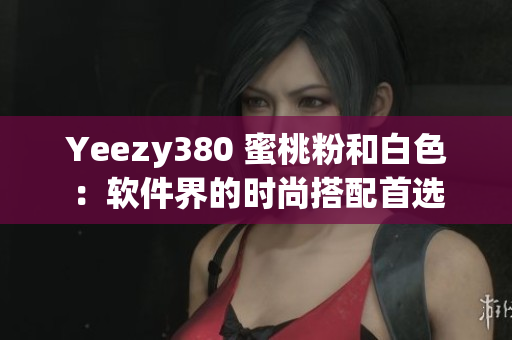 Yeezy380 蜜桃粉和白色：軟件界的時(shí)尚搭配首選