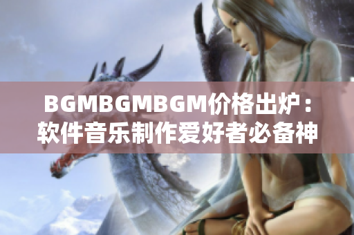 BGMBGMBGM價格出爐：軟件音樂制作愛好者必備神器