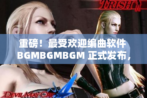 重磅！最受歡迎編曲軟件 BGMBGMBGM 正式發(fā)布，價(jià)格公布！