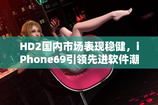 HD2國(guó)內(nèi)市場(chǎng)表現(xiàn)穩(wěn)健，iPhone69引領(lǐng)先進(jìn)軟件潮流