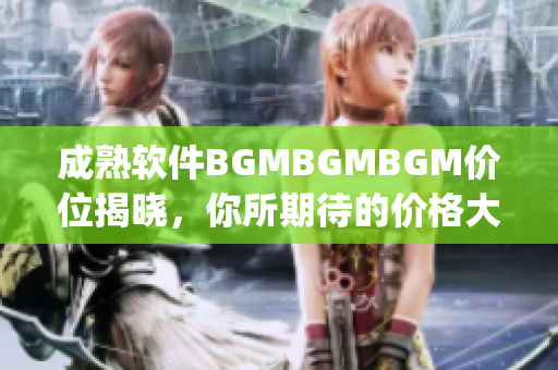 成熟軟件BGMBGMBGM價(jià)位揭曉，你所期待的價(jià)格大揭秘，趕快來(lái)get~