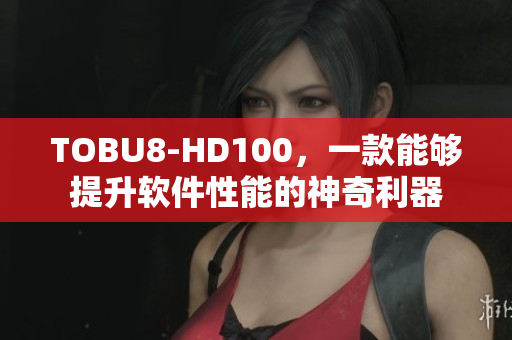 TOBU8-HD100，一款能夠提升軟件性能的神奇利器