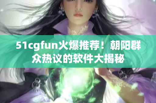 51cgfun火爆推薦！朝陽(yáng)群眾熱議的軟件大揭秘