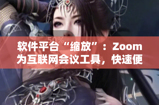 軟件平臺“縮放”：Zoom為互聯(lián)網(wǎng)會議工具，快速便捷連接企業(yè)和個人