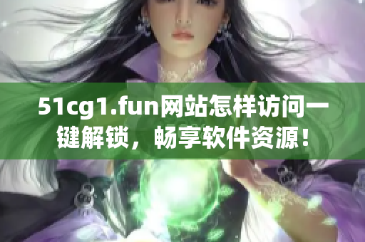 51cg1.fun網(wǎng)站怎樣訪問(wèn)一鍵解鎖，暢享軟件資源！