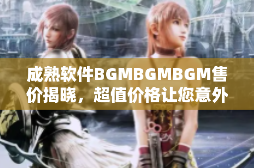 成熟軟件BGMBGMBGM售價(jià)揭曉，超值價(jià)格讓您意外驚喜